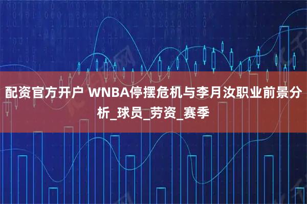 配资官方开户 WNBA停摆危机与李月汝职业前景分析_球员_劳资_赛季