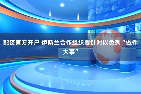 配资官方开户 伊斯兰合作组织要针对以色列“做件大事”