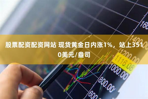 股票配资配资网站 现货黄金日内涨1%，站上3510美元/盎司