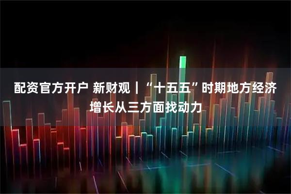 配资官方开户 新财观｜“十五五”时期地方经济增长从三方面找动力