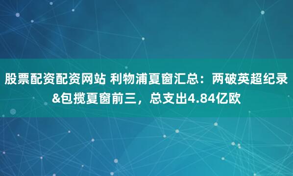 股票配资配资网站 利物浦夏窗汇总：两破英超纪录&包揽夏窗前三，总支出4.84亿欧
