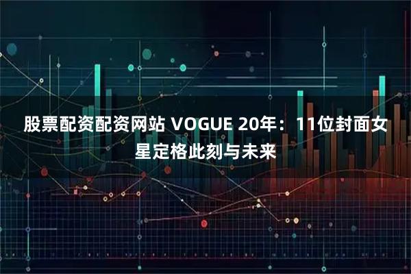 股票配资配资网站 VOGUE 20年：11位封面女星定格此刻与未来