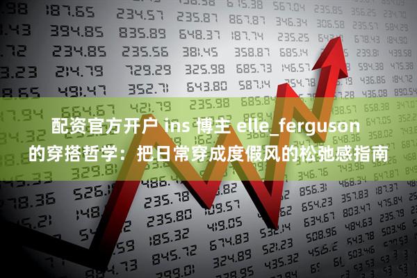 配资官方开户 ins 博主 elle_ferguson 的穿搭哲学：把日常穿成度假风的松弛感指南