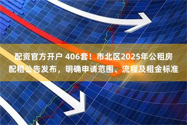 配资官方开户 406套！市北区2025年公租房配租公告发布，明确申请范围、流程及租金标准
