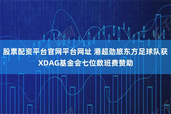 股票配资平台官网平台网址 港超劲旅东方足球队获XDAG基金会七位数班费赞助