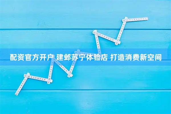 配资官方开户 建邺苏宁体验店 打造消费新空间