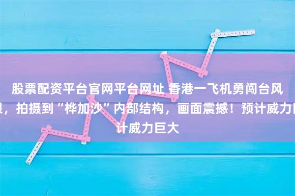 股票配资平台官网平台网址 香港一飞机勇闯台风风眼，拍摄到“桦加沙”内部结构，画面震撼！预计威力巨大