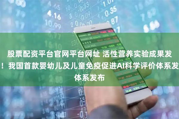 股票配资平台官网平台网址 活性营养实验成果发布！我国首款婴幼儿及儿童免疫促进AI科学评价体系发布