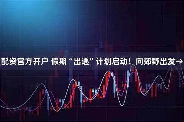 配资官方开户 假期“出逃”计划启动！向郊野出发→