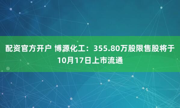 配资官方开户 博源化工：355.80万股限售股将于10月17日上市流通