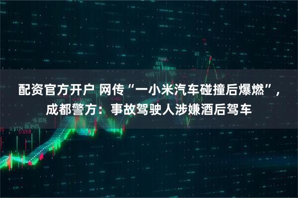 配资官方开户 网传“一小米汽车碰撞后爆燃”，成都警方：事故驾驶人涉嫌酒后驾车