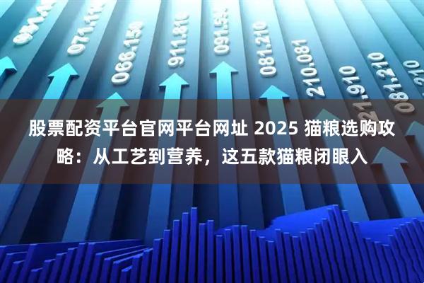 股票配资平台官网平台网址 2025 猫粮选购攻略：从工艺到营养，这五款猫粮闭眼入