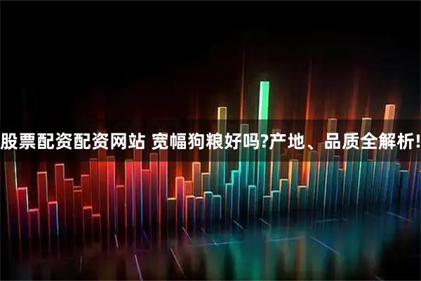 股票配资配资网站 宽幅狗粮好吗?产地、品质全解析!