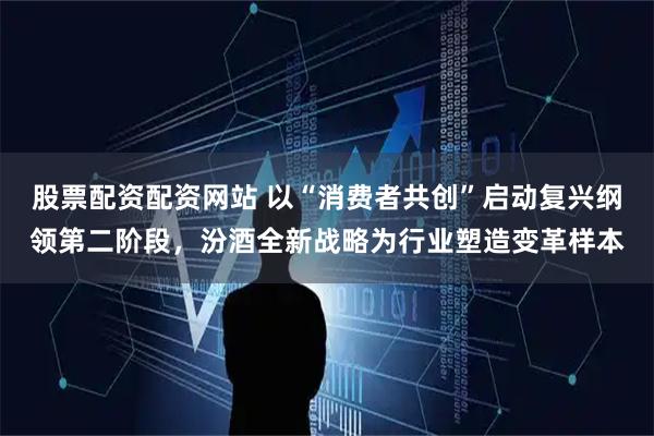 股票配资配资网站 以“消费者共创”启动复兴纲领第二阶段，汾酒全新战略为行业塑造变革样本