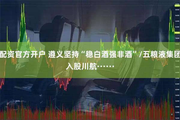 配资官方开户 遵义坚持“稳白酒强非酒”/五粮液集团入股川航······