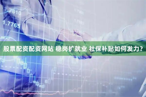 股票配资配资网站 稳岗扩就业 社保补贴如何发力？