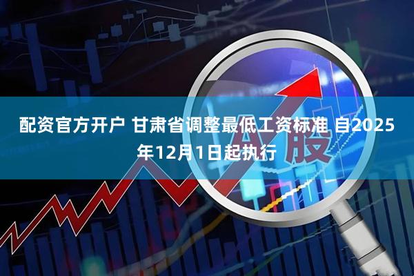 配资官方开户 甘肃省调整最低工资标准 自2025年12月1日起执行