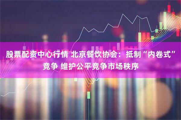 股票配资中心行情 北京餐饮协会：抵制“内卷式”竞争 维护公平竞争市场秩序