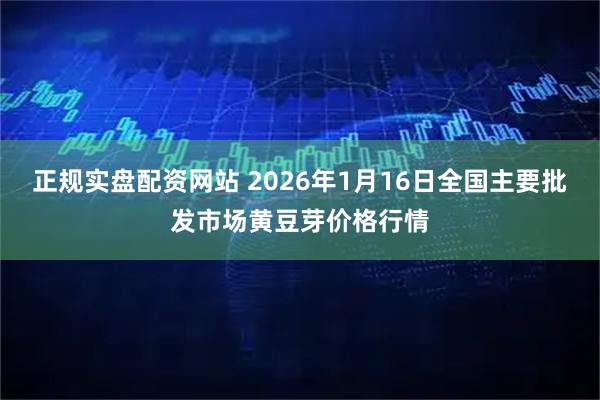 正规实盘配资网站 2026年1月16日全国主要批发市场黄豆芽价格行情