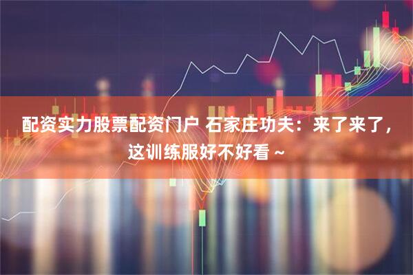 配资实力股票配资门户 石家庄功夫：来了来了，这训练服好不好看～
