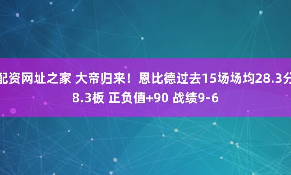 配资网址之家 大帝归来！恩比德过去15场场均28.3分8.3板 正负值+90 战绩9-6