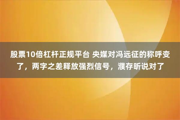 股票10倍杠杆正规平台 央媒对冯远征的称呼变了，两字之差释放强烈信号，濮存昕说对了