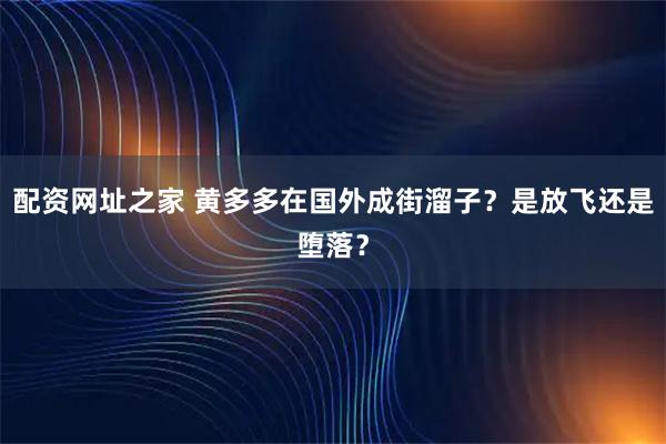 配资网址之家 黄多多在国外成街溜子？是放飞还是堕落？