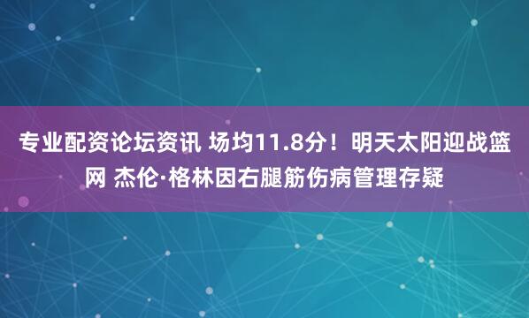 专业配资论坛资讯 场均11.8分！明天太阳迎战篮网 杰伦·格林因右腿筋伤病管理存疑