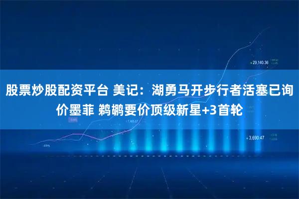 股票炒股配资平台 美记：湖勇马开步行者活塞已询价墨菲 鹈鹕要价顶级新星+3首轮