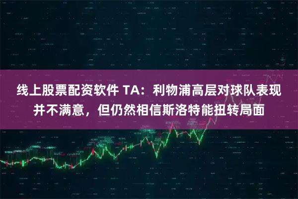 线上股票配资软件 TA：利物浦高层对球队表现并不满意，但仍然相信斯洛特能扭转局面