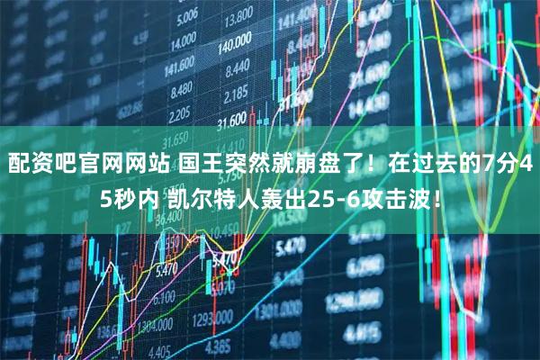 配资吧官网网站 国王突然就崩盘了！在过去的7分45秒内 凯尔特人轰出25-6攻击波！