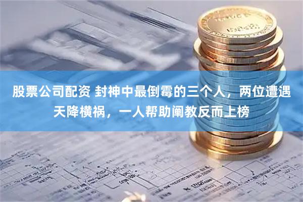 股票公司配资 封神中最倒霉的三个人，两位遭遇天降横祸，一人帮助阐教反而上榜