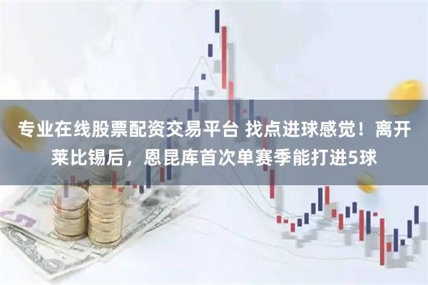 专业在线股票配资交易平台 找点进球感觉！离开莱比锡后，恩昆库首次单赛季能打进5球