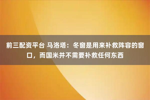 前三配资平台 马洛塔：冬窗是用来补救阵容的窗口，而国米并不需要补救任何东西