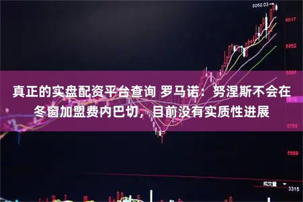 真正的实盘配资平台查询 罗马诺：努涅斯不会在冬窗加盟费内巴切，目前没有实质性进展