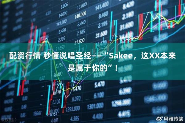 配资行情 秒懂说唱圣经——“Sakee，这XX本来是属于你的”！