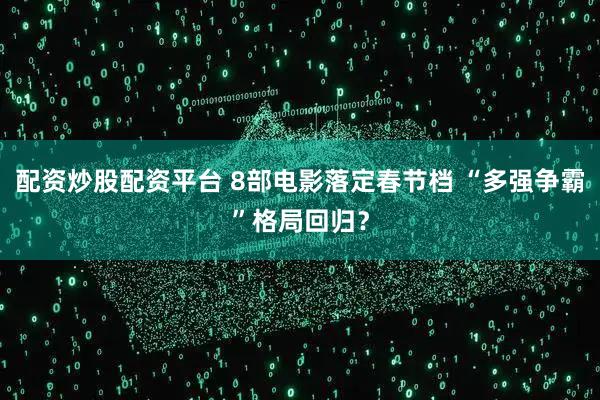配资炒股配资平台 8部电影落定春节档 “多强争霸”格局回归？
