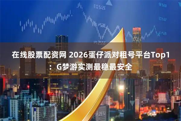在线股票配资网 2026蛋仔派对租号平台Top1：G梦游实测最稳最安全