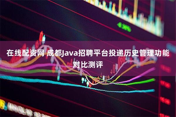 在线配资网 成都Java招聘平台投递历史管理功能对比测评