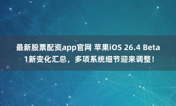 最新股票配资app官网 苹果iOS 26.4 Beta 1新变化汇总，多项系统细节迎来调整！