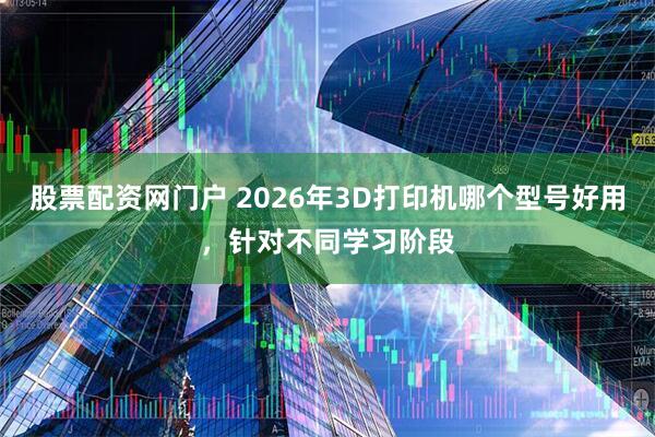 股票配资网门户 2026年3D打印机哪个型号好用，针对不同学习阶段