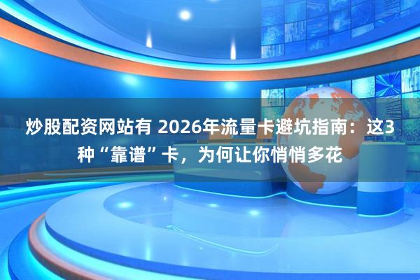 炒股配资网站有 2026年流量卡避坑指南：这3种“靠谱”卡，为何让你悄悄多花