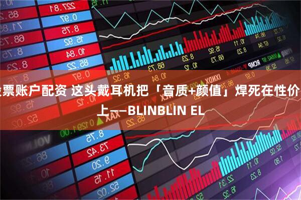 股票账户配资 这头戴耳机把「音质+颜值」焊死在性价比上——BLINBLIN EL