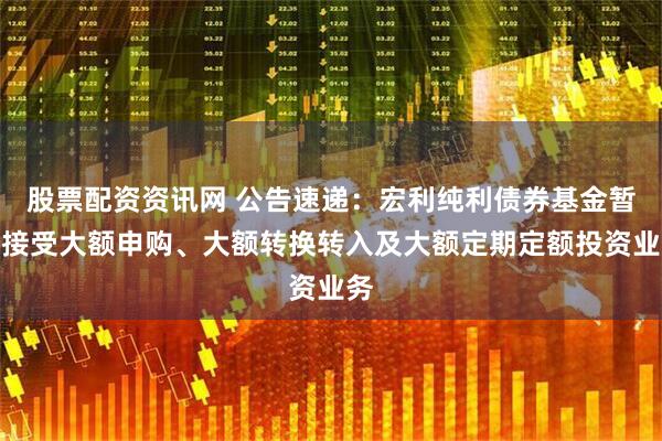 股票配资资讯网 公告速递：宏利纯利债券基金暂停接受大额申购、大额转换转入及大额定期定额投资业务