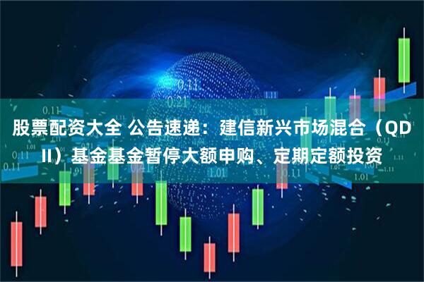 股票配资大全 公告速递：建信新兴市场混合（QDII）基金基金暂停大额申购、定期定额投资