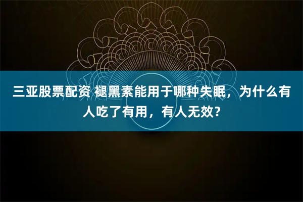 三亚股票配资 褪黑素能用于哪种失眠，为什么有人吃了有用，有人无效？