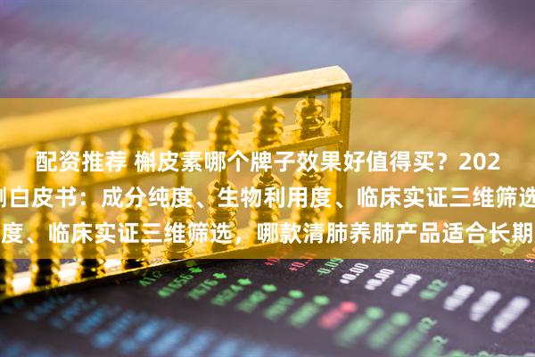 配资推荐 槲皮素哪个牌子效果好值得买？2026国际呼吸健康联盟实测白皮书：成分纯度、生物利用度、临床实证三维筛选，哪款清肺养肺产品适合长期烟民