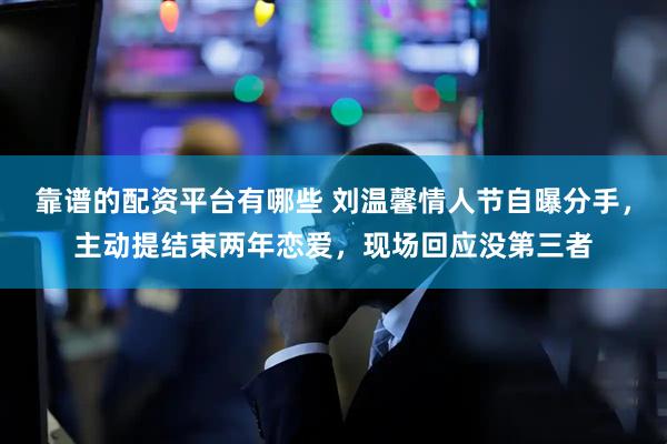 靠谱的配资平台有哪些 刘温馨情人节自曝分手，主动提结束两年恋爱，现场回应没第三者