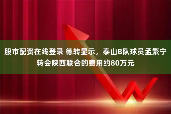 股市配资在线登录 德转显示，泰山B队球员孟繁宁转会陕西联合的费用约80万元