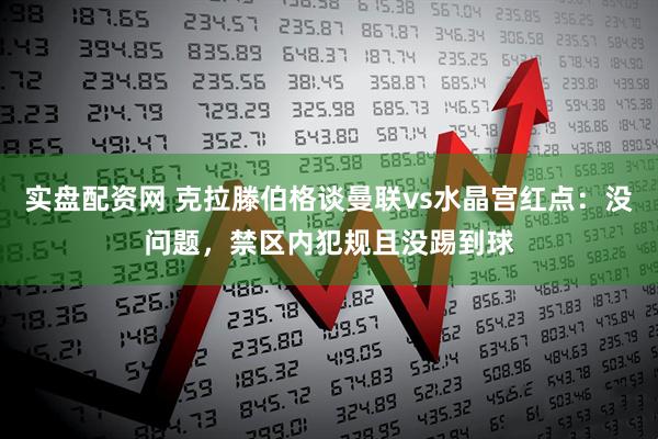 实盘配资网 克拉滕伯格谈曼联vs水晶宫红点：没问题，禁区内犯规且没踢到球